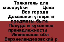 Толкатель для мясорубки BRAUN › Цена ­ 600 - Все города Домашняя утварь и предметы быта » Посуда и кухонные принадлежности   . Ивановская обл.,Верхнеландеховский р-н